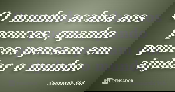 O mundo acaba aos poucos, quando poucos pensam em ajudar o mundo... Frase de Leonardo Yeh.