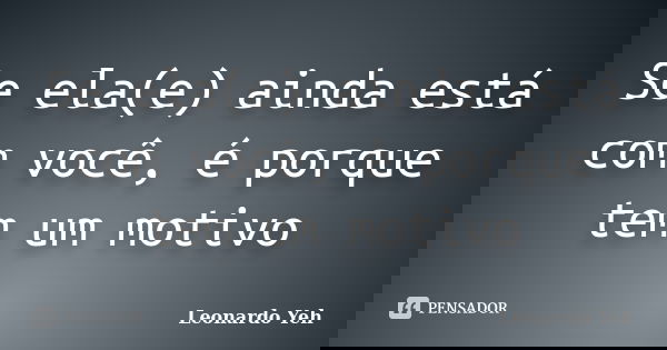 Se ela(e) ainda está com você, é porque tem um motivo... Frase de Leonardo Yeh.