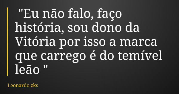 "Eu não falo, faço história, sou dono da Vitória por isso a marca que carrego é do temível leão "... Frase de Leonardo zks.