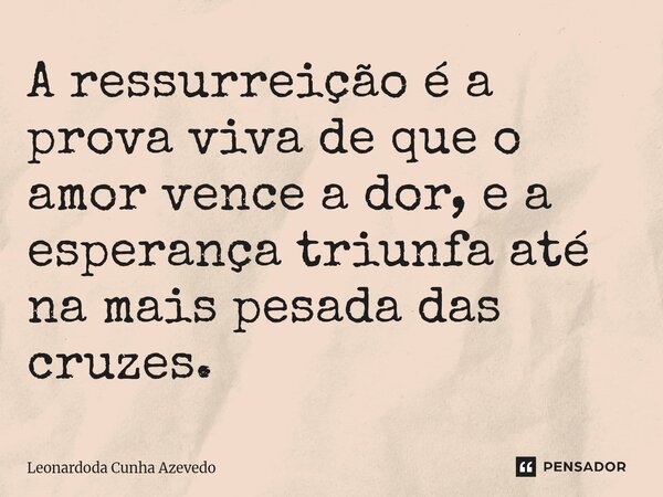 ⁠A ressurreição é a prova viva de que o amor vence a dor, e a esperança triunfa até na mais pesada das cruzes.... Frase de Leonardoda Cunha Azevedo.