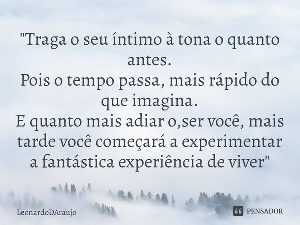 ⁠"Traga o seu íntimo à tona o quanto antes. Pois o tempo passa, mais rápido do que imagina. E quanto mais adiar o,ser você, mais tarde você começará a expe... Frase de LeonardoDAraujo.