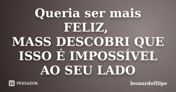 Queria ser mais FELIZ, MASS DESCOBRI QUE ISSO É IMPOSSÍVEL AO SEU LADO... Frase de leonardofilipe.