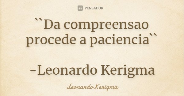 ``Da compreensao procede a paciencia`` -Leonardo Kerigma... Frase de LeonardoKerigma.