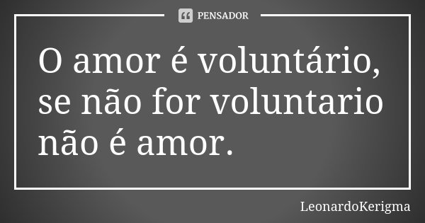 O amor é voluntário, se não for voluntario não é amor.... Frase de LeonardoKerigma.