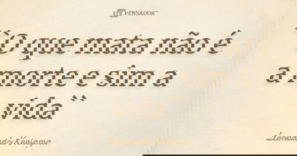 ``O que mata não é a morte e sim a vida``... Frase de LeonardoKerigma.
