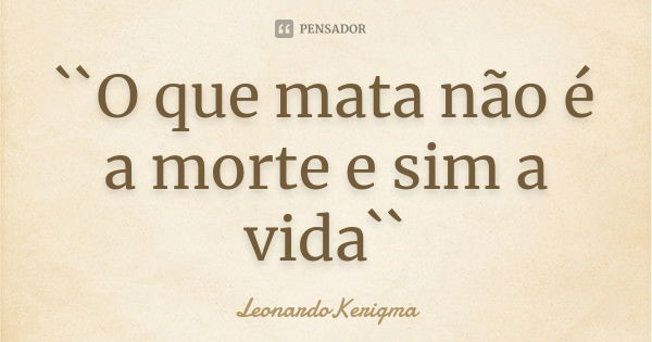 ``O que mata não é a morte e sim a vida``... Frase de LeonardoKerigma.