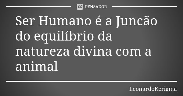 Ser Humano é a Juncão do equilíbrio da natureza divina com a animal... Frase de LeonardoKerigma.