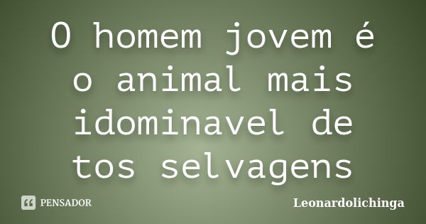 O homem jovem é o animal mais idominavel de tos selvagens... Frase de Leonardolichinga.