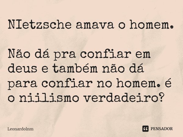 ⁠NIetzsche amava o homem. Não dá pra confiar em deus e também não dá para confiar no homem. é o niilismo verdadeiro?... Frase de Leonardolnm.