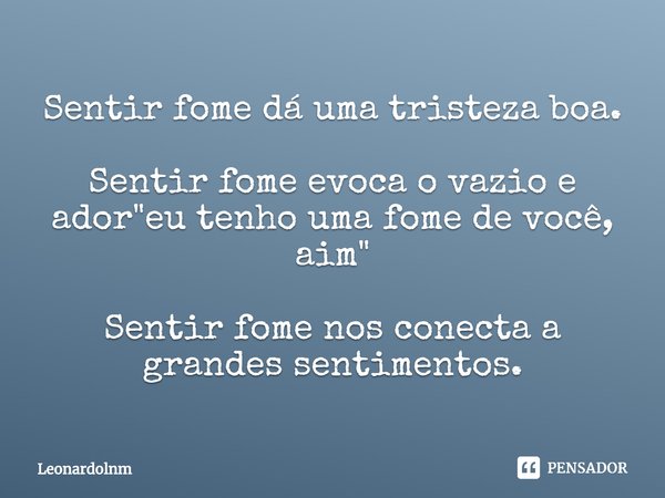 ⁠Sentir fome dá uma tristeza boa. Sentir fome evoca o vazio e ador "eu tenho uma fome de você, aim" Sentir fome nos conecta a grandes sentimentos.... Frase de Leonardolnm.
