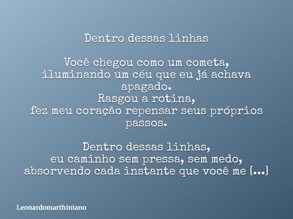 Dentro dessas linhas Você chegou como um cometa, iluminando um céu que eu já achava apagado. Rasgou a rotina, fez meu coração repensar seus próprios passos. Den... Frase de leonardomarthiniano.