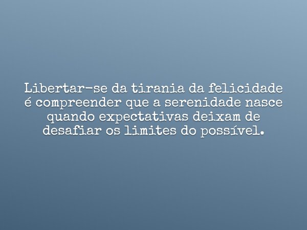 Libertar-se da tirania da felicidade é compreender que a serenidade nasce quando expectativas deixam de desafiar os limites do possível.... Frase de leonardomarthiniano.