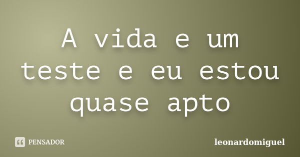 A vida e um teste e eu estou quase apto... Frase de leonardomiguel.