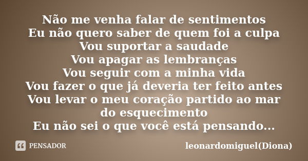 Não me venha falar de sentimentos Eu não quero saber de quem foi a culpa Vou suportar a saudade Vou apagar as lembranças Vou seguir com a minha vida Vou fazer o... Frase de leonardomiguel (Diona).