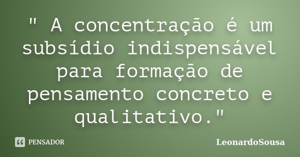 " A concentração é um subsídio indispensável para formação de pensamento concreto e qualitativo."... Frase de LeonardoSousa.