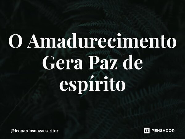 ⁠O Amadurecimento Gera Paz de espírito... Frase de leonardosouzaescritor.