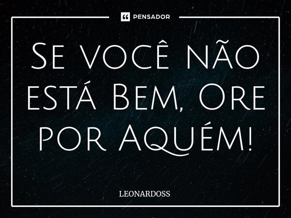 ⁠Se você não está Bem, Ore por Aquém!... Frase de LEONARDOSS.