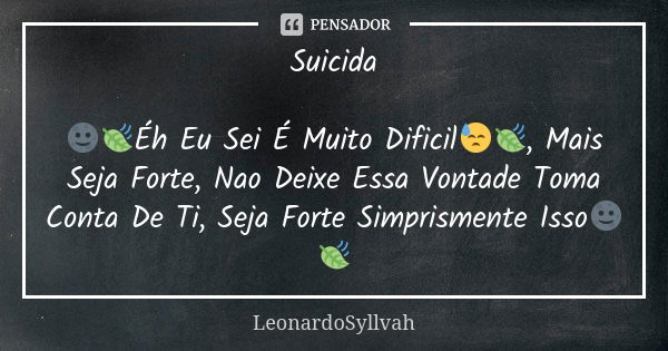 Suicida 🌚🍃Éh Eu Sei É Muito Dificil😓🍃, Mais Seja Forte, Nao Deixe Essa Vontade Toma Conta De Ti, Seja Forte Simprismente Isso🌚🍃... Frase de LeonardoSyllvah.