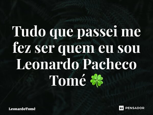 ⁠Tudo que passei me fez ser quem eu sou Leonardo Pacheco Tomé 🍀... Frase de LeonardoTomé.