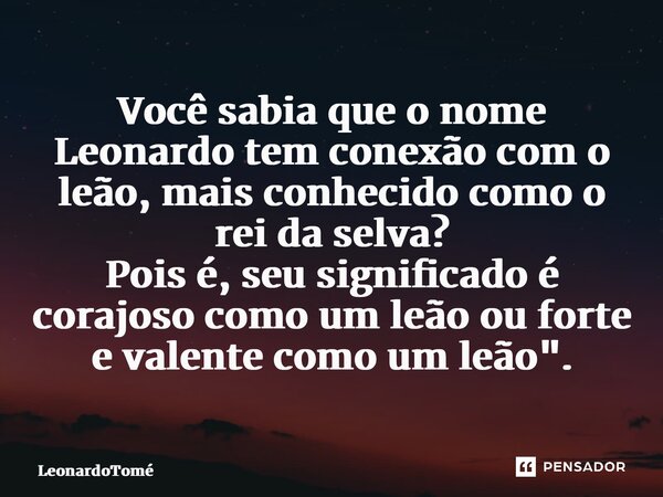 ⁠Você sabia que o nome Leonardo tem conexão com o leão, mais conhecido como o rei da selva? Pois é, seu significado é corajoso como um leão ou forte e valente c... Frase de LeonardoTomé.