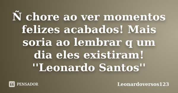 Ñ chore ao ver momentos felizes acabados! Mais soria ao lembrar q um dia eles existiram! ''Leonardo Santos''... Frase de Leonardoversos123.