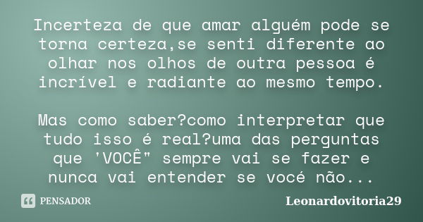 Incerteza de que amar alguém pode se torna certeza,se senti diferente ao olhar nos olhos de outra pessoa é incrível e radiante ao mesmo tempo. Mas como saber?co... Frase de Leonardovitoria29.