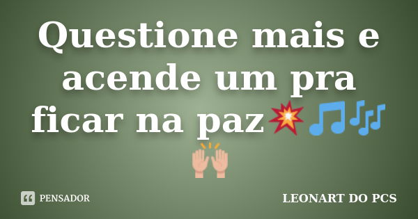 Questione mais e acende um pra ficar na paz💥🎵🎶🙌🏼... Frase de LEONART DO PCS.