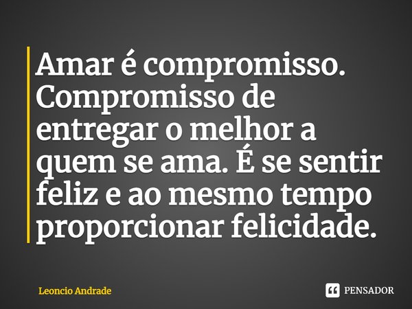 ⁠Amar é compromisso. Compromisso de entregar o melhor a quem se ama. É se sentir feliz e ao mesmo tempo proporcionar felicidade.... Frase de Leoncio Andrade.