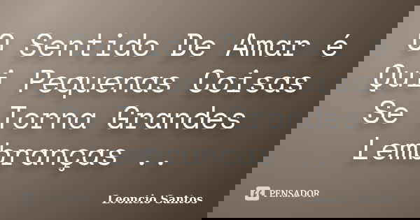 O Sentido De Amar é Qui Pequenas Coisas Se Torna Grandes Lembranças ..... Frase de Leoncio Santos.