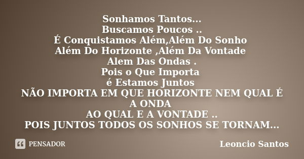 Sonhamos Tantos... Buscamos Poucos .. É Conquistamos Além,Além Do Sonho Além Do Horizonte ,Além Da Vontade Alem Das Ondas . Pois o Que Importa é Estamos Juntos ... Frase de Leoncio Santos.