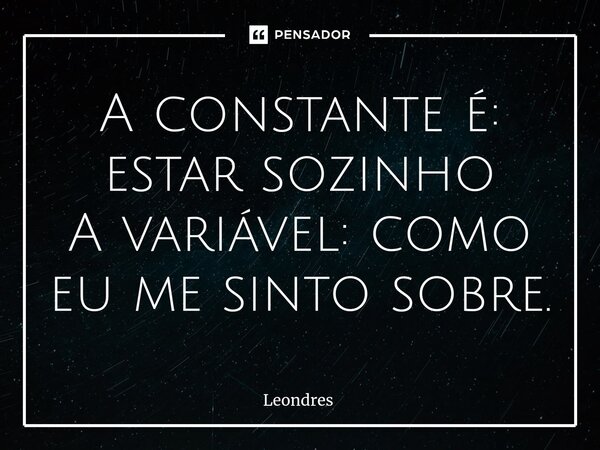 ⁠A constante é: estar sozinho A variável: como eu me sinto sobre.... Frase de Leondres.