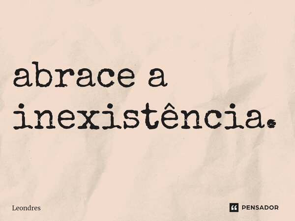 ⁠abrace a inexistência.... Frase de Leondres.