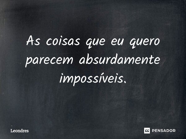 ⁠As coisas que eu quero parecem absurdamente impossíveis.... Frase de Leondres.