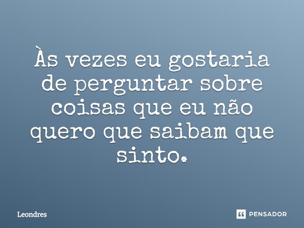 ⁠Às vezes eu gostaria de perguntar sobre coisas que eu não quero que saibam que sinto.... Frase de Leondres.