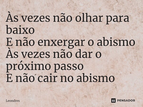 ⁠Às vezes não olhar para baixo E não enxergar o abismo Às vezes não dar o próximo passo E não cair no abismo... Frase de Leondres.