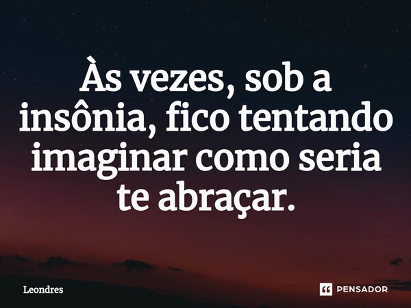 ⁠Às vezes, sob a insônia, fico tentando imaginar como seria te abraçar.... Frase de Leondres.