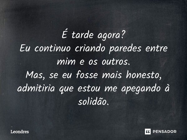 É tarde agora? Eu continuo criando paredes entre mim e os outros. Mas, se eu fosse mais honesto, admitiria que estou me apegando à solidão.... Frase de Leondres.