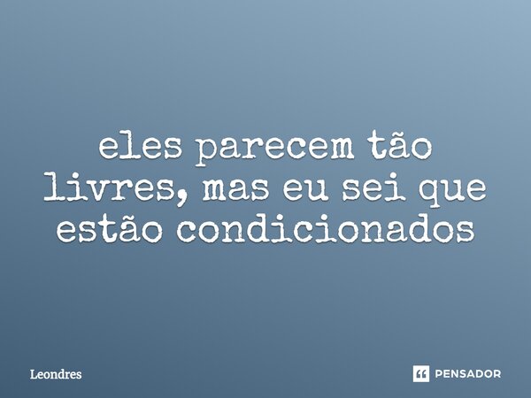 ⁠eles parecem tão livres, mas eu sei que estão condicionados... Frase de Leondres.