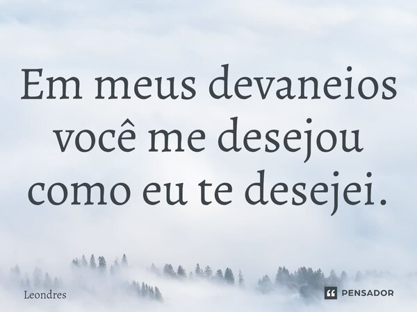 Em meus devaneios você me desejou como eu te desejei.⁠... Frase de Leondres.