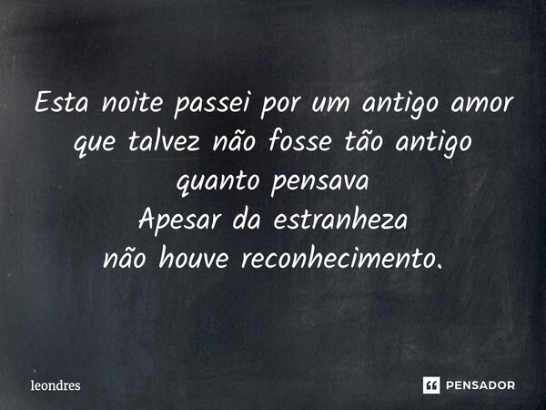 ⁠Esta noite passei por um antigo amor que talvez não fosse tão antigo quanto pensava Apesar da estranheza não houve reconhecimento.... Frase de Leondres.