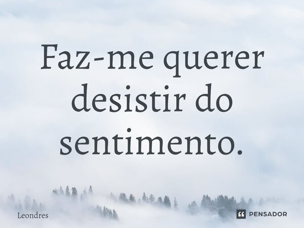 Faz-me querer desistir do sentimento.⁠... Frase de Leondres.