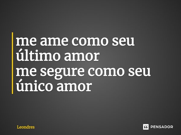 ⁠me ame como seu último amor me segure como seu único amor... Frase de Leondres.