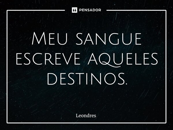 ⁠Meu sangue escreve aqueles destinos.... Frase de Leondres.