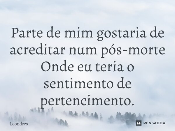 ⁠Parte de mim gostaria de acreditar num pós-morte Onde eu teria o sentimento de pertencimento.... Frase de Leondres.