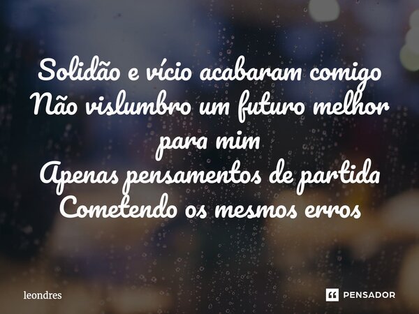 ⁠Solidão e vício acabaram comigo Não vislumbro um futuro melhor para mim Apenas pensamentos de partida Cometendo os mesmos erros... Frase de Leondres.