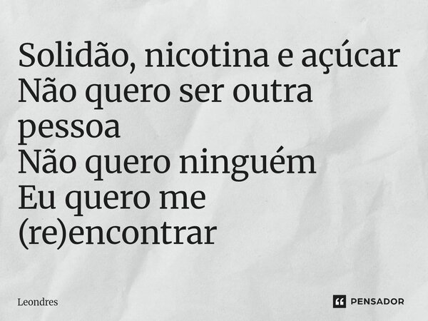 ⁠Solidão, nicotina e açúcar Não quero ser outra pessoa Não quero ninguém Eu quero me (re)encontrar... Frase de Leondres.
