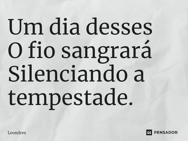 Um dia desses O fio sangrará Silenciando a tempestade.... Frase de Leondres.