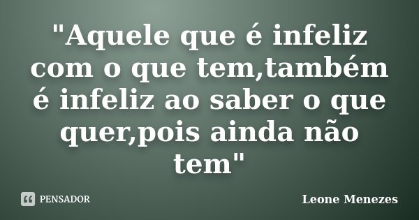 "Aquele que é infeliz com o que tem,também é infeliz ao saber o que quer,pois ainda não tem"... Frase de Leone Menezes.