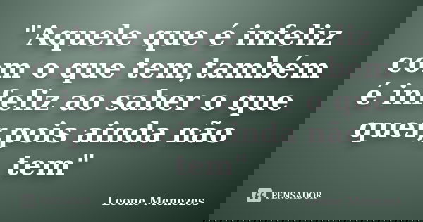 "Aquele que é infeliz com o que tem,também é infeliz ao saber o que quer,pois ainda não tem"... Frase de Leone Menezes.