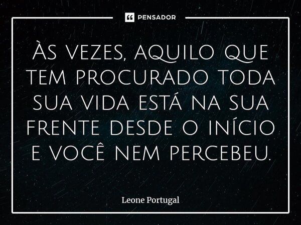 ⁠Às vezes, aquilo que tem procurado toda sua vida está na sua frente desde o início e você nem percebeu.... Frase de Leone Portugal.